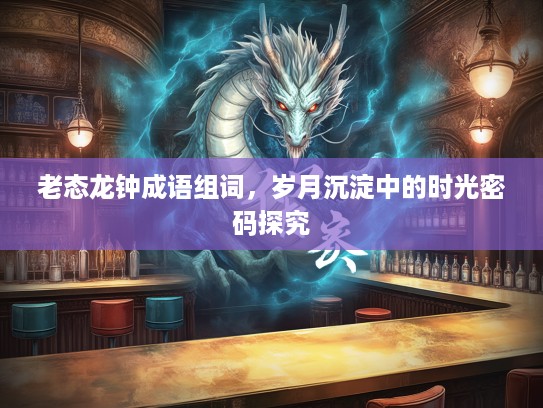 老态龙钟成语组词，岁月沉淀中的时光密码探究