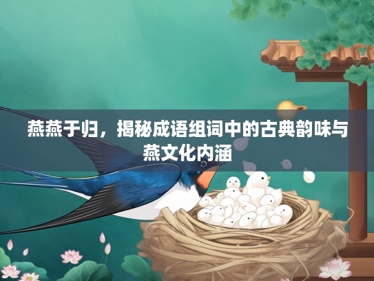 燕燕于归,揭秘成语组词中的古典韵味与燕文化内涵 燕燕于归,揭秘成语组词中的古典韵味与燕文化内涵
