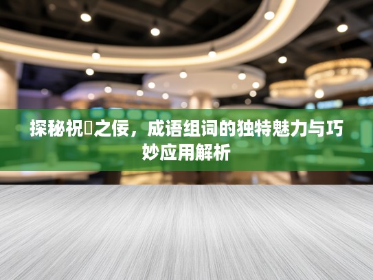 探秘祝鮠之佞,成语组词的独特魅力与巧妙应用解析 探秘祝鮠之佞,成语组词的独特魅力与巧妙应用解析