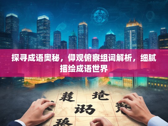 探寻成语奥秘，仰观俯察组词解析，细腻描绘成语世界