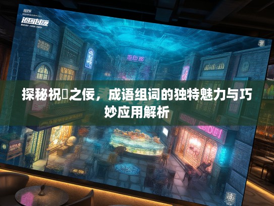 探秘祝鮠之佞,成语组词的独特魅力与巧妙应用解析 探秘祝鮠之佞,成语组词的独特魅力与巧妙应用解析