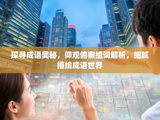 探寻成语奥秘，仰观俯察组词解析，细腻描绘成语世界