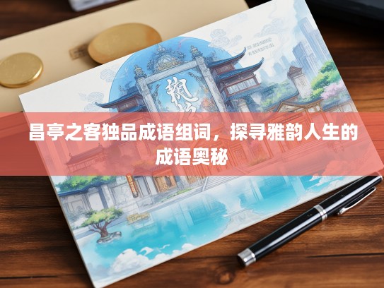 昌亭之客独品成语组词,探寻雅韵人生的成语奥秘 昌亭之客独品成语组词,探寻雅韵人生的成语奥秘