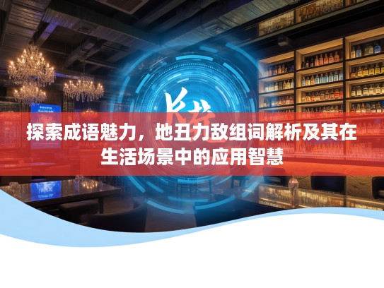 探索成语魅力，地丑力敌组词解析及其在生活场景中的应用智慧