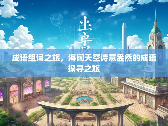 成语组词之旅,海阔天空诗意盎然的成语探寻之旅 成语组词之旅,海阔天空诗意盎然的成语探寻之旅