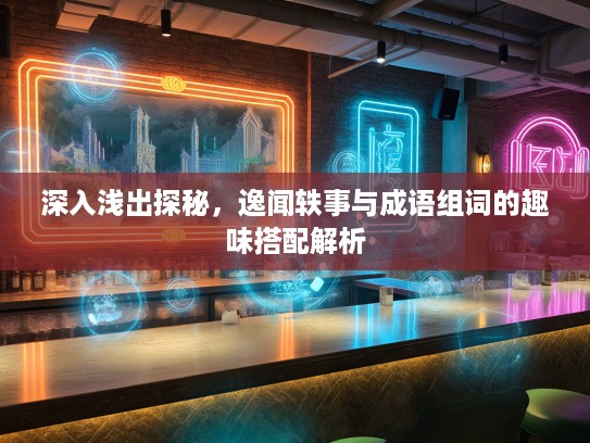 深入浅出探秘,逸闻轶事与成语组词的趣味搭配解析 深入浅出探秘,逸闻轶事与成语组词的趣味搭配解析