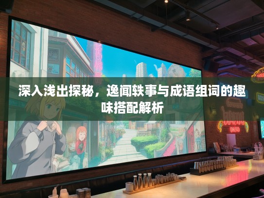深入浅出探秘,逸闻轶事与成语组词的趣味搭配解析 深入浅出探秘,逸闻轶事与成语组词的趣味搭配解析