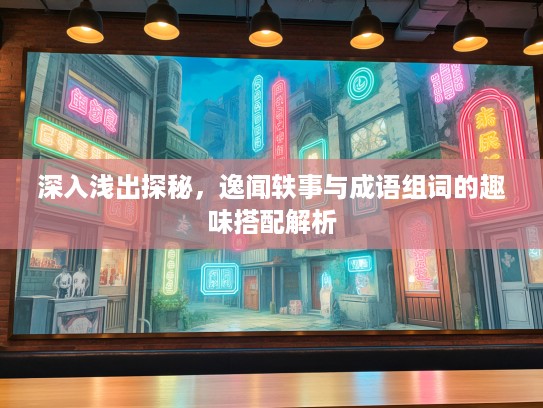 深入浅出探秘,逸闻轶事与成语组词的趣味搭配解析 深入浅出探秘,逸闻轶事与成语组词的趣味搭配解析