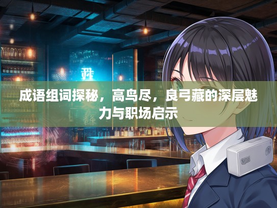 成语组词探秘，高鸟尽，良弓藏的深层魅力与职场启示