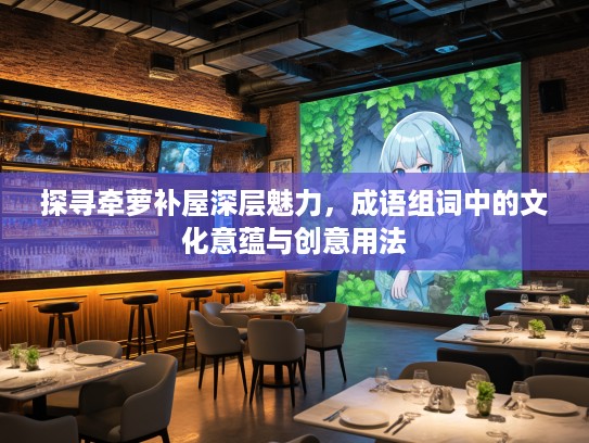 探寻牵萝补屋深层魅力,成语组词中的文化意蕴与创意用法 探寻牵萝补屋深层魅力,成语组词中的文化意蕴与创意用法