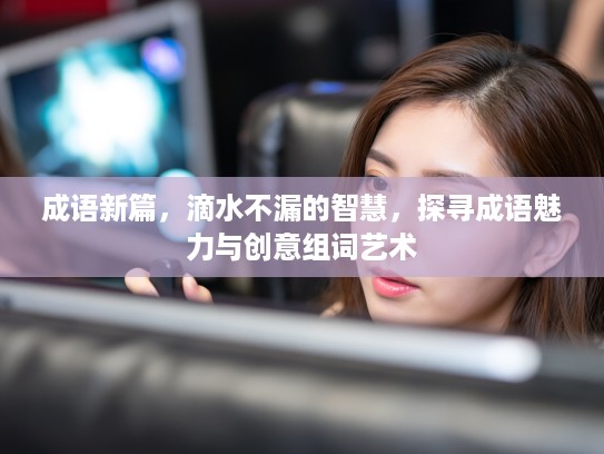 成语新篇，滴水不漏的智慧，探寻成语魅力与创意组词艺术