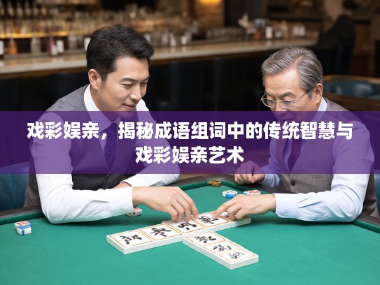 戏彩娱亲,揭秘成语组词中的传统智慧与戏彩娱亲艺术 戏彩娱亲,揭秘成语组词中的传统智慧与戏彩娱亲艺术