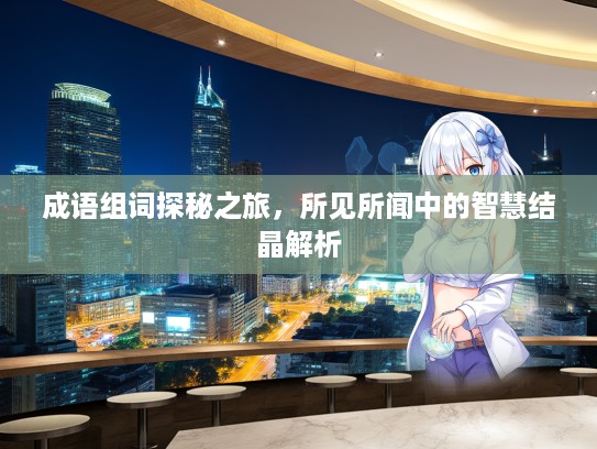 成语组词探秘之旅，所见所闻中的智慧结晶解析