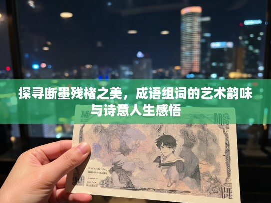 探寻断墨残楮之美，成语组词的艺术韵味与诗意人生感悟