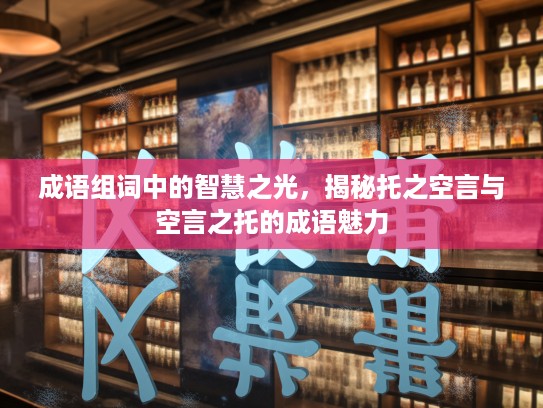 成语组词中的智慧之光，揭秘托之空言与空言之托的成语魅力