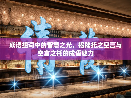 成语组词中的智慧之光，揭秘托之空言与空言之托的成语魅力