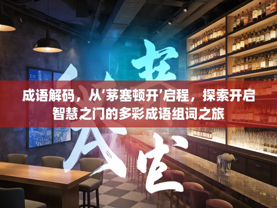 成语解码，从‘茅塞顿开’启程，探索开启智慧之门的多彩成语组词之旅