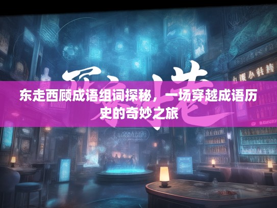 东走西顾成语组词探秘,一场穿越成语历史的奇妙之旅 东走西顾成语组词探秘,一场穿越成语历史的奇妙之旅