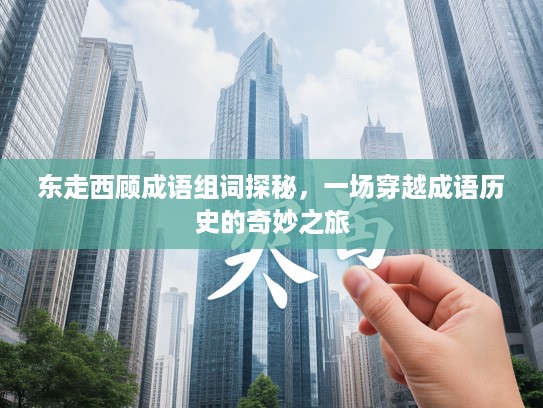 东走西顾成语组词探秘,一场穿越成语历史的奇妙之旅 东走西顾成语组词探秘,一场穿越成语历史的奇妙之旅