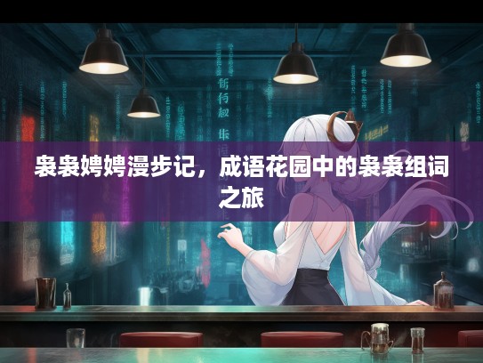 袅袅娉娉漫步记，成语花园中的袅袅组词之旅