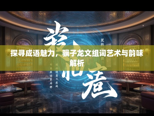 探寻成语魅力，骥子龙文组词艺术与韵味解析