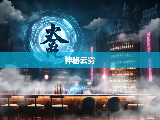 云迷雾罩成语组词探秘,揭秘成语中的神秘云雾世界奇幻之旅 云迷雾罩成语组词探秘,揭秘成语中的神秘云雾世界奇幻之旅