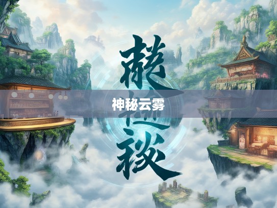 云迷雾罩成语组词探秘,揭秘成语中的神秘云雾世界奇幻之旅 云迷雾罩成语组词探秘,揭秘成语中的神秘云雾世界奇幻之旅