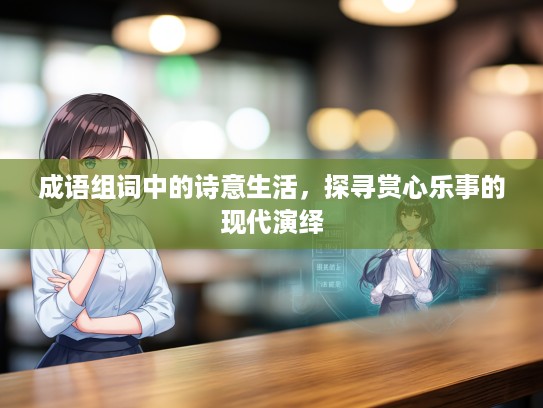 成语组词中的诗意生活，探寻赏心乐事的现代演绎