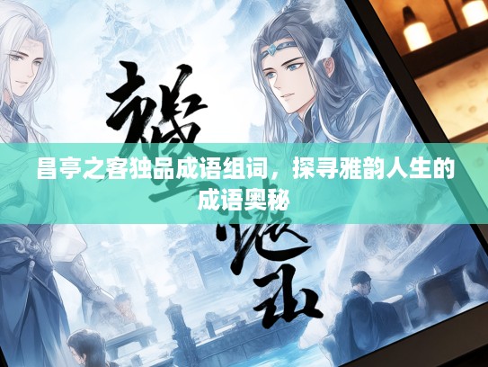 昌亭之客独品成语组词,探寻雅韵人生的成语奥秘 昌亭之客独品成语组词,探寻雅韵人生的成语奥秘