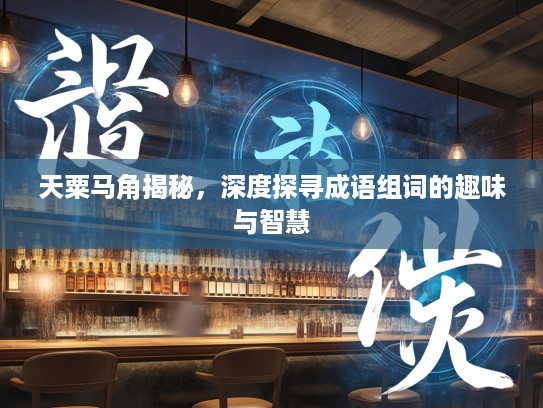 天粟马角揭秘，深度探寻成语组词的趣味与智慧