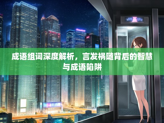 成语组词深度解析,言发祸随背后的智慧与成语陷阱 成语组词深度解析,言发祸随背后的智慧与成语陷阱