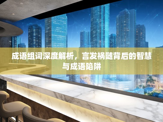 成语组词深度解析,言发祸随背后的智慧与成语陷阱 成语组词深度解析,言发祸随背后的智慧与成语陷阱