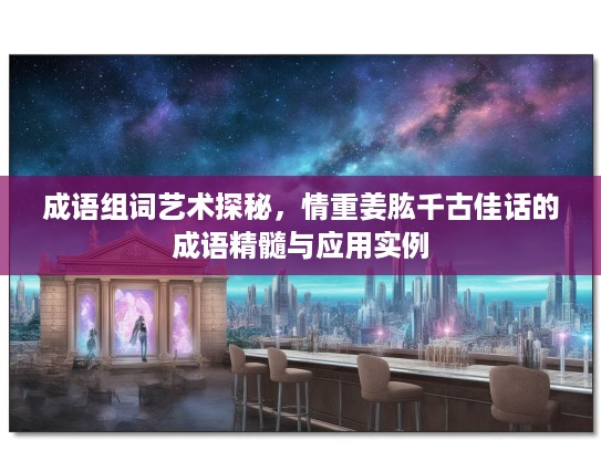 成语组词艺术探秘,情重姜肱千古佳话的成语精髓与应用实例 成语组词艺术探秘,情重姜肱千古佳话的成语精髓与应用实例