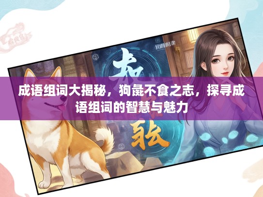 成语组词大揭秘,狗彘不食之志,探寻成语组词的智慧与魅力 成语组词大揭秘,狗彘不食之志,探寻成语组词的智慧与魅力