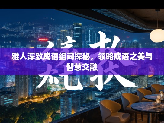 雅人深致成语组词探秘,领略成语之美与智慧交融 雅人深致成语组词探秘,领略成语之美与智慧交融