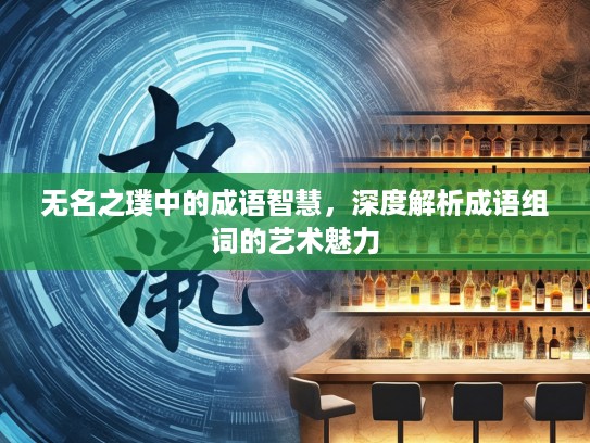 无名之璞中的成语智慧,深度解析成语组词的艺术魅力 无名之璞中的成语智慧,深度解析成语组词的艺术魅力
