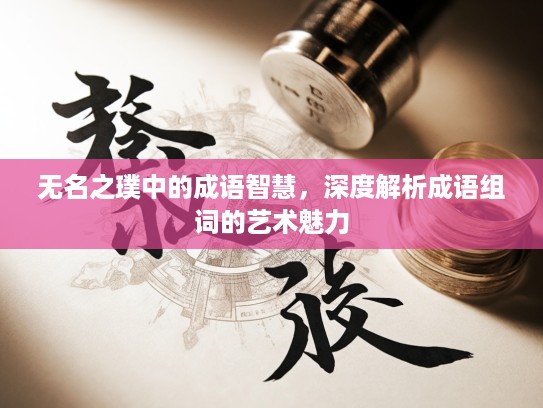 无名之璞中的成语智慧,深度解析成语组词的艺术魅力 无名之璞中的成语智慧,深度解析成语组词的艺术魅力