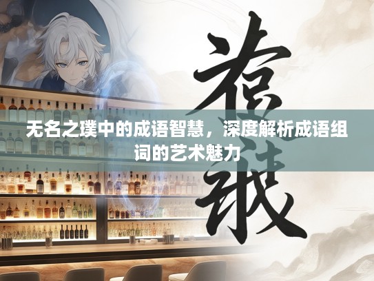 无名之璞中的成语智慧,深度解析成语组词的艺术魅力 无名之璞中的成语智慧,深度解析成语组词的艺术魅力