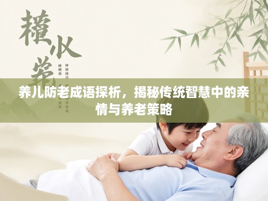 养儿防老成语探析,揭秘传统智慧中的亲情与养老策略 养儿防老成语探析,揭秘传统智慧中的亲情与养老策略