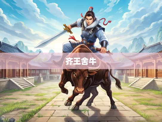 齐王舍牛成语解析，探寻历史典故中的智慧与人生哲理