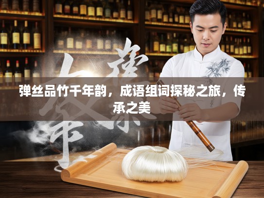 弹丝品竹千年韵，成语组词探秘之旅，传承之美