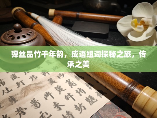 弹丝品竹千年韵，成语组词探秘之旅，传承之美