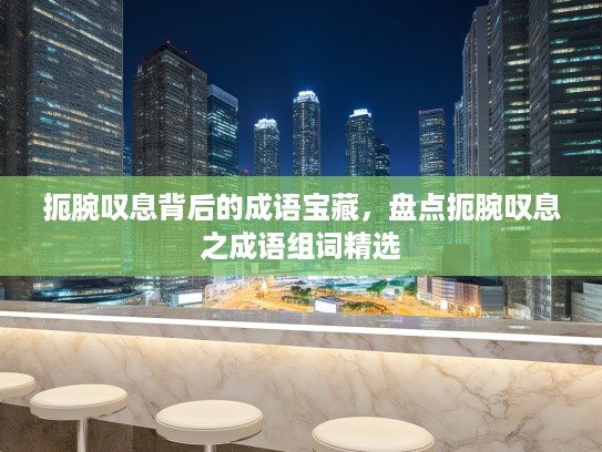 扼腕叹息背后的成语宝藏，盘点扼腕叹息之成语组词精选