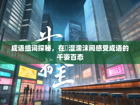 成语组词探秘，在呴湿濡沫间感受成语的千姿百态