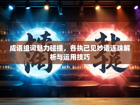 成语组词魅力碰撞，各执己见妙语连珠解析与运用技巧