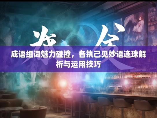 成语组词魅力碰撞，各执己见妙语连珠解析与运用技巧