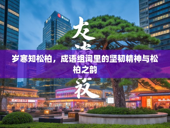 岁寒知松柏,成语组词里的坚韧精神与松柏之韵 岁寒知松柏,成语组词里的坚韧精神与松柏之韵