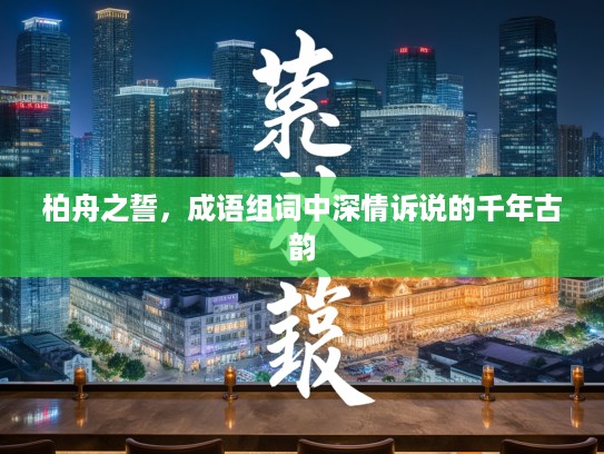 柏舟之誓,成语组词中深情诉说的千年古韵 柏舟之誓,成语组词中深情诉说的千年古韵