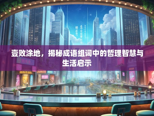 壹败涂地，揭秘成语组词中的哲理智慧与生活启示