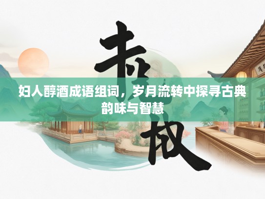 妇人醇酒成语组词，岁月流转中探寻古典韵味与智慧